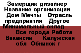 Замерщик-дизайнер › Название организации ­ Дом Мечты › Отрасль предприятия ­ Другое › Минимальный оклад ­ 30 000 - Все города Работа » Вакансии   . Калужская обл.,Обнинск г.